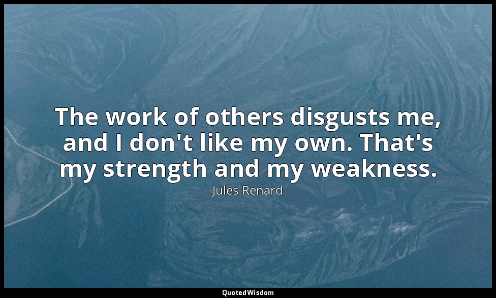 The work of others disgusts me, and I don't like my own. That's my strength and  — Jules Renard