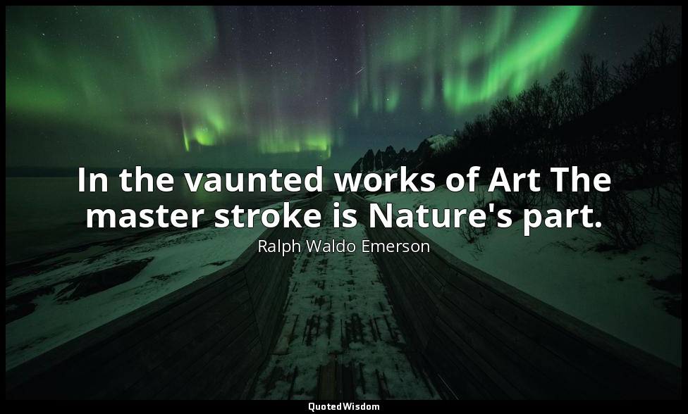 In the vaunted works of Art The master stroke is Nature's part. — Ralph Waldo Emerson