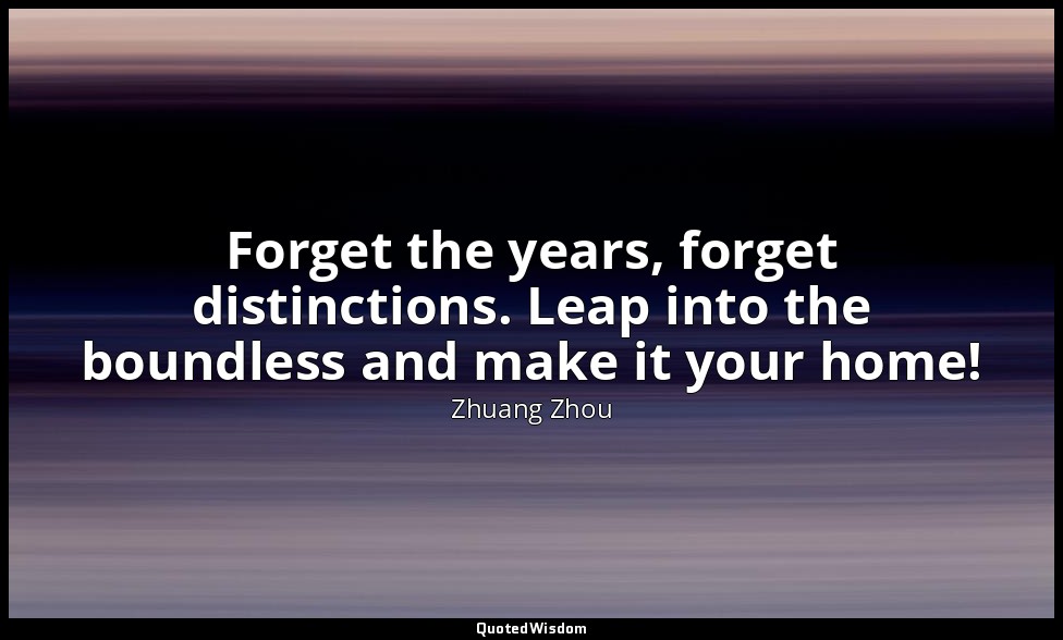 Forget the years, forget distinctions. Leap into the boundless and make it your  — Zhuang Zhou
