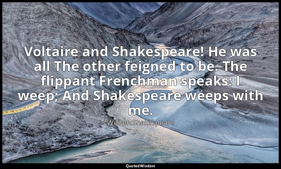 Voltaire and Shakespeare! He was all The other feigned to be. The flippant Frenc — William Shakespeare