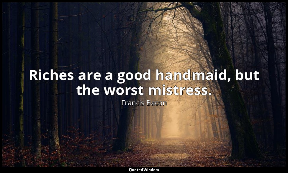 Riches are a good handmaid, but the worst mistress. — Francis Bacon