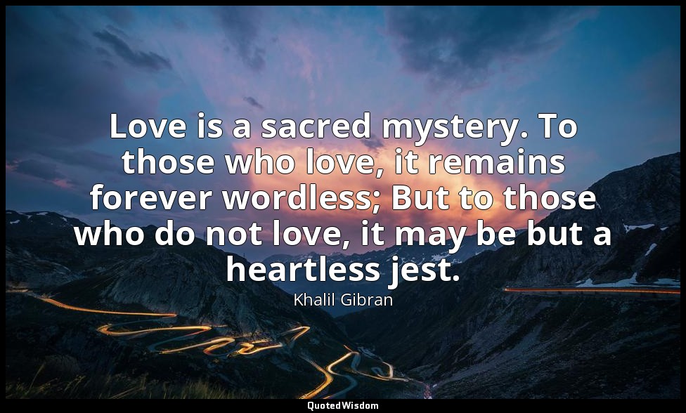 Love is a sacred mystery. To those who love, it remains forever wordless; But to — Khalil Gibran