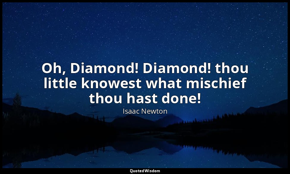 Oh, Diamond! Diamond! thou little knowest what mischief thou hast done! — Isaac Newton
