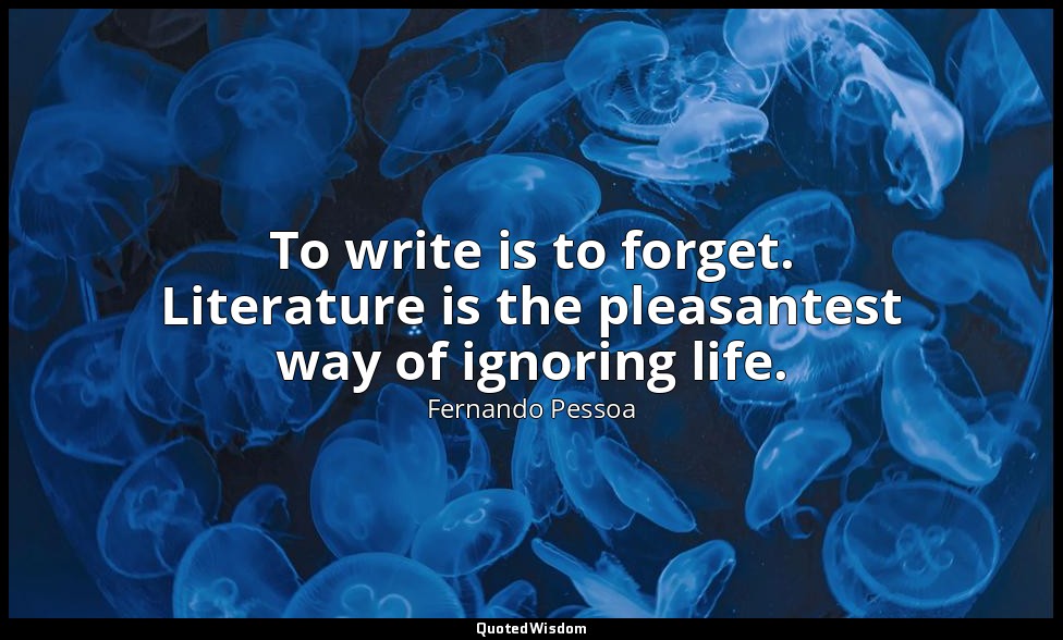To write is to forget. Literature is the pleasantest way of ignoring life. — Fernando Pessoa