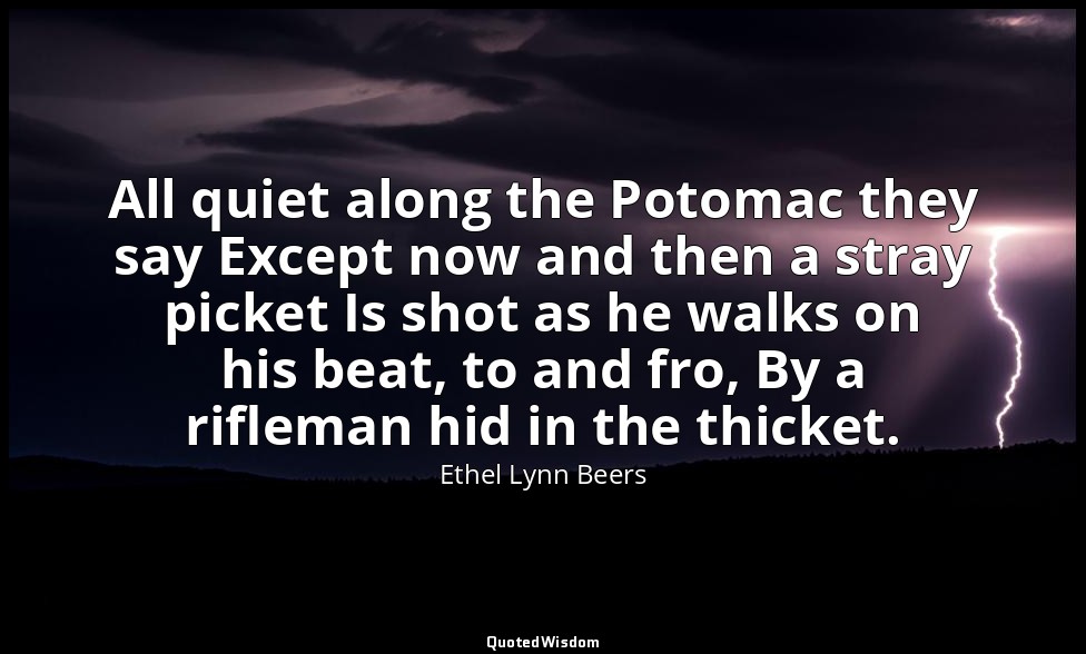 All quiet along the Potomac they say Except now and then a stray picket Is shot  — Ethel Lynn Beers
