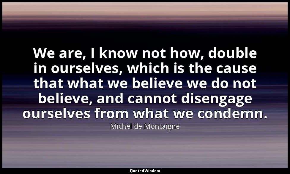 We are, I know not how, double in ourselves, which is the cause that what we bel — Michel de Montaigne