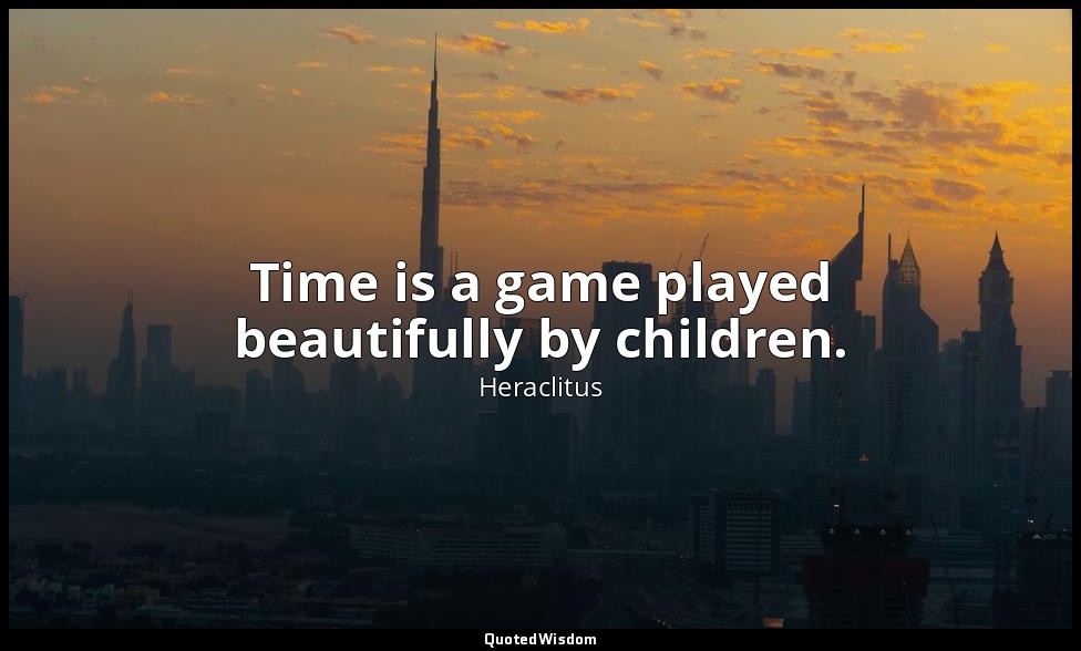 Time is a game played beautifully by children. — Heraclitus