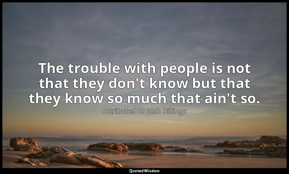 The trouble with people is not that they don't know but that they know so much t — Attributed to Josh Billings