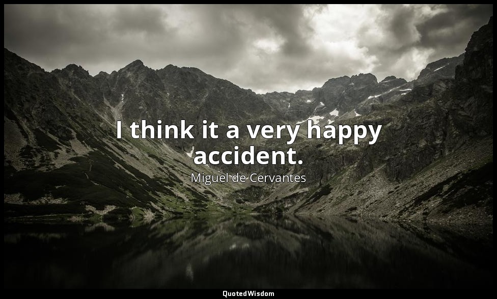 I think it a very happy accident. — Miguel de Cervantes