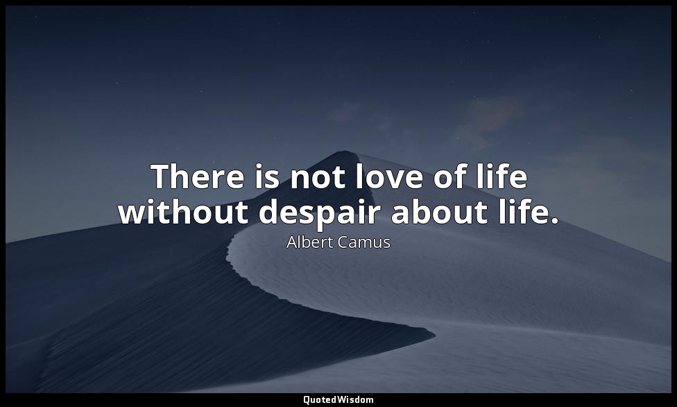 There is not love of life without despair about life. — Albert Camus