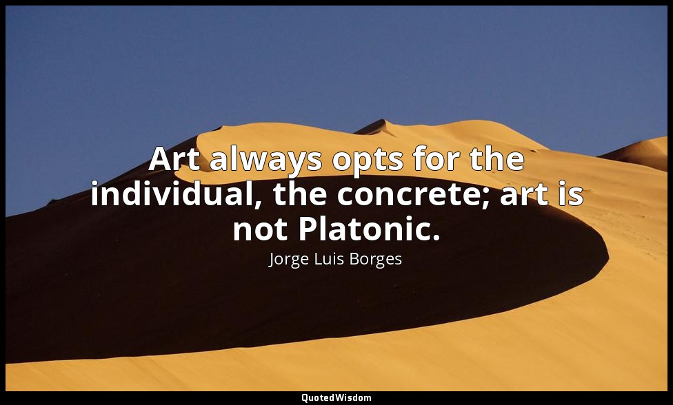 Art always opts for the individual, the concrete; art is not Platonic. — Jorge Luis Borges