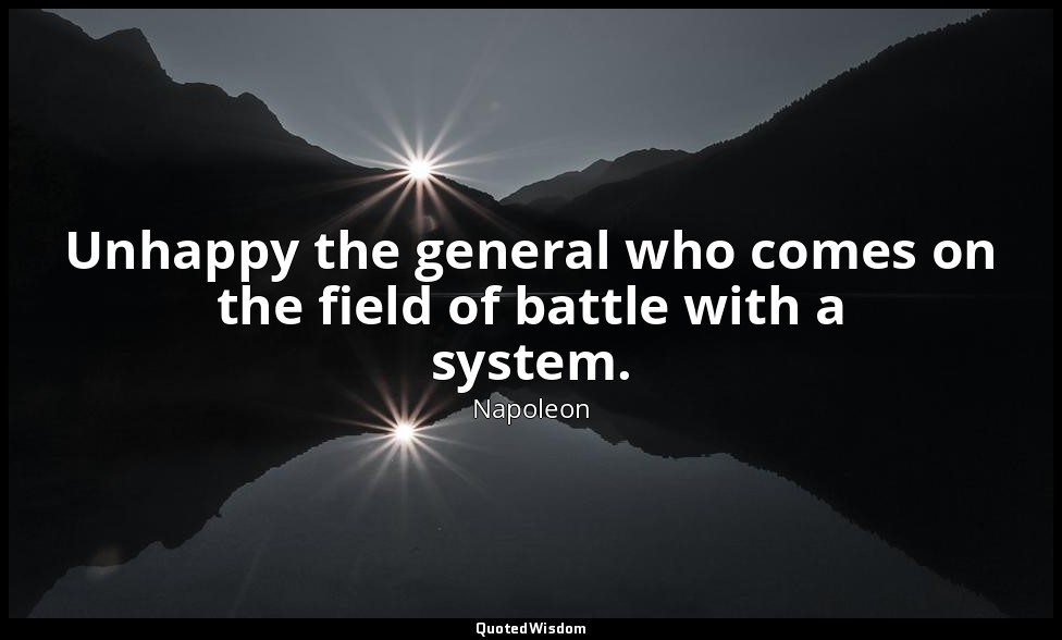 Unhappy the general who comes on the field of battle with a system. — Napoleon