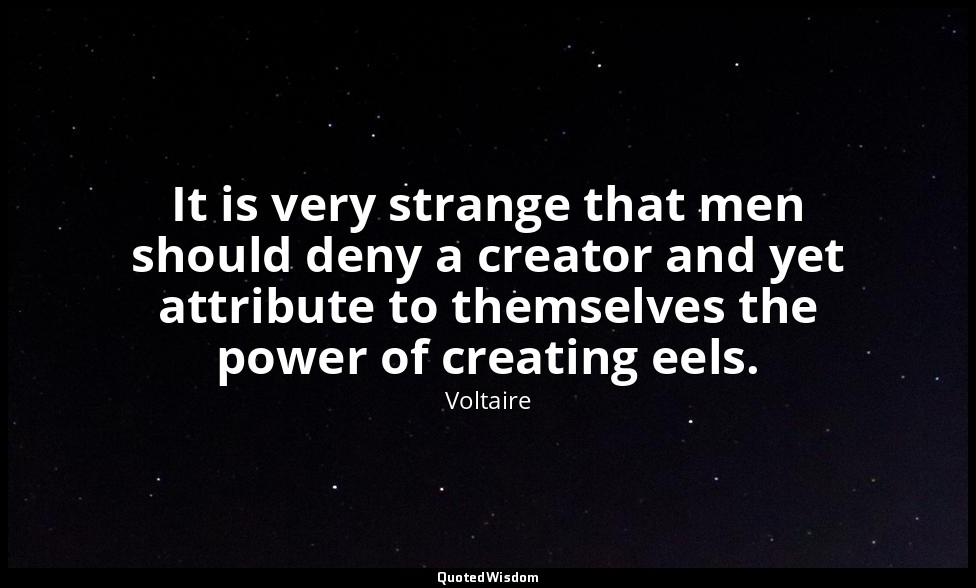 It is very strange that men should deny a creator and yet attribute to themselve — Voltaire