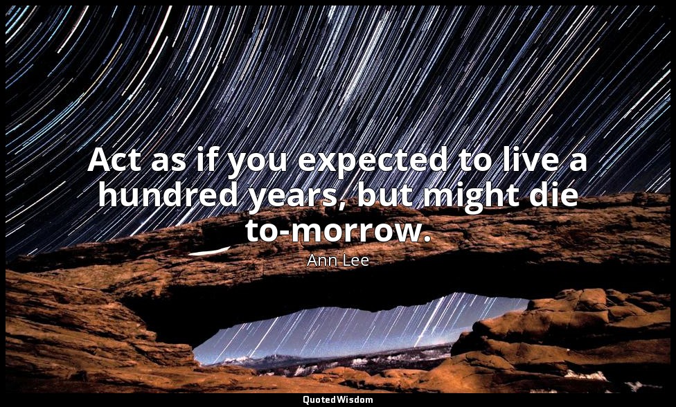 Act as if you expected to live a hundred years, but might die to-morrow. — Ann Lee