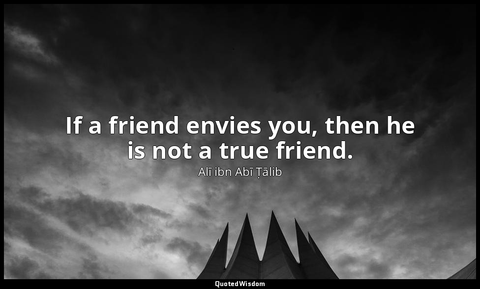 If a friend envies you, then he is not a true friend. — Alī ibn Abī Ṭālib