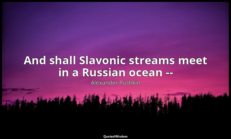 And shall Slavonic streams meet in a Russian ocean -- — Alexander Pushkin