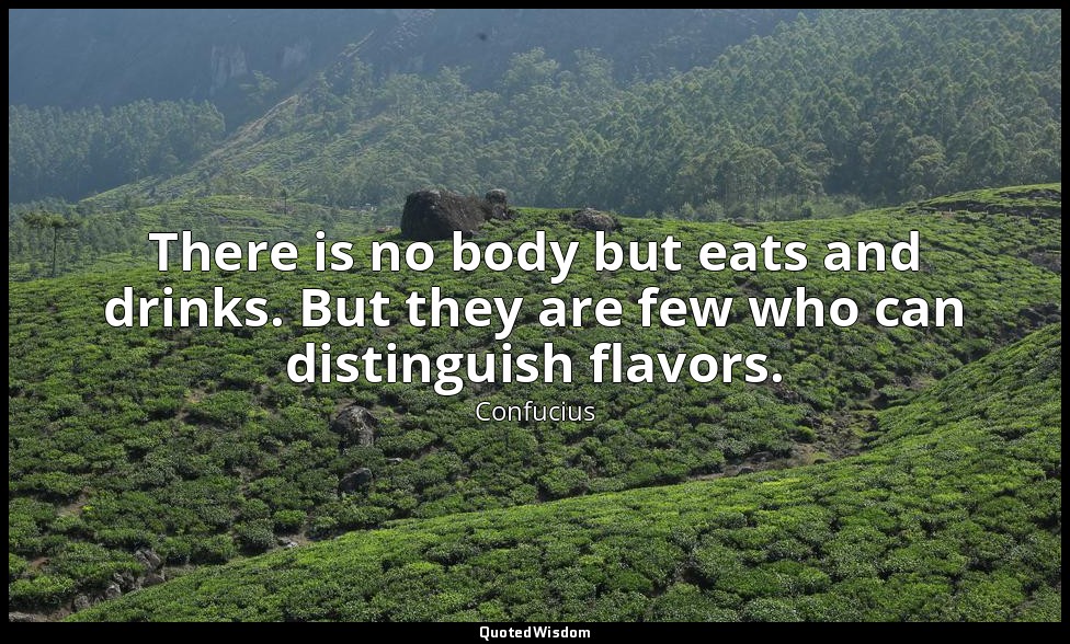 There is no body but eats and drinks. But they are few who can distinguish flavo — Confucius