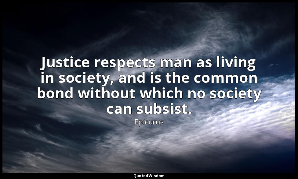 Justice respects man as living in society, and is the common bond without which  — Epicurus