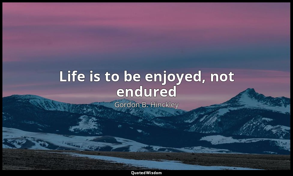 Life is to be enjoyed, not endured — Gordon B. Hinckley