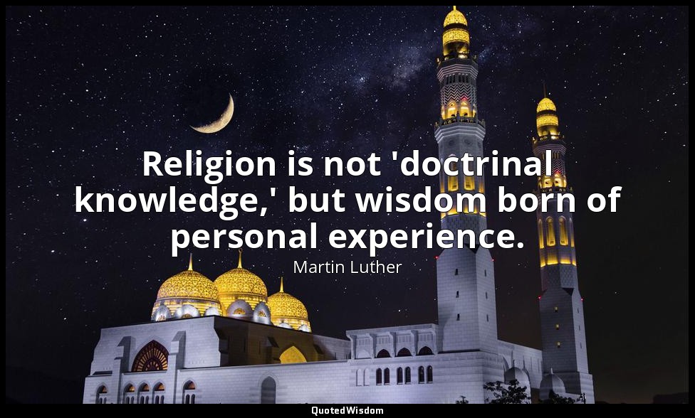 Religion is not 'doctrinal knowledge,' but wisdom born of personal experience. — Martin Luther
