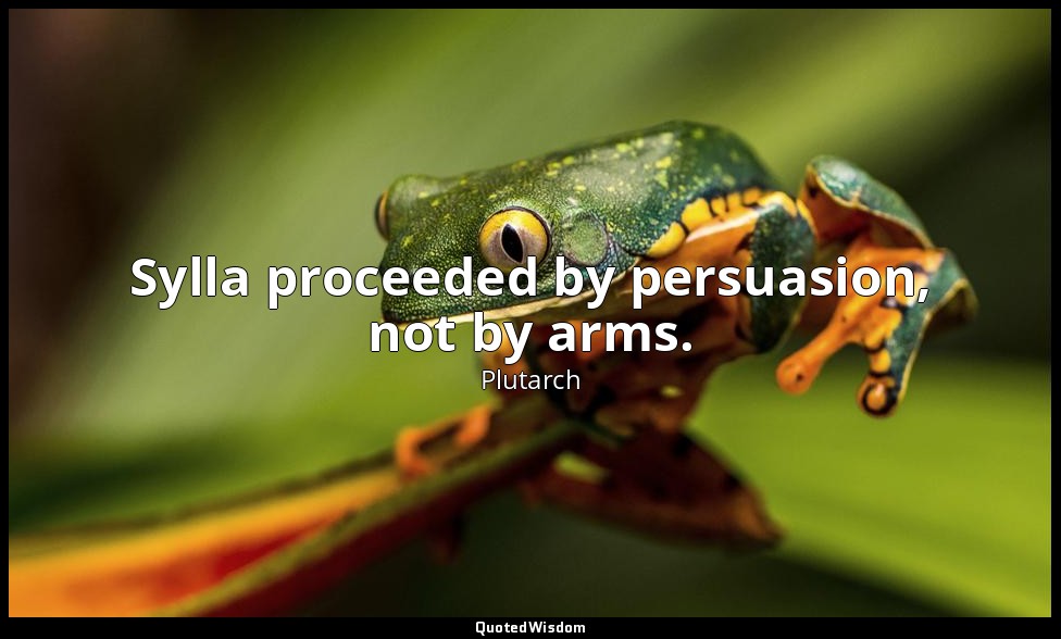 Sylla proceeded by persuasion, not by arms. — Plutarch