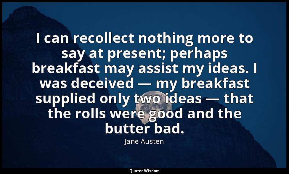 I can recollect nothing more to say at present; perhaps breakfast may assist my  — Jane Austen