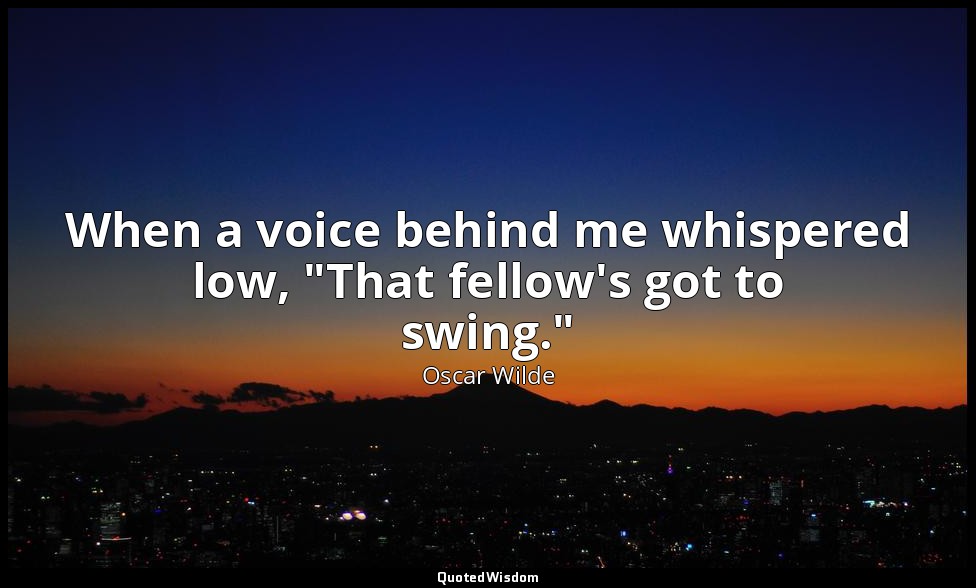 When a voice behind me whispered low, "That fellow's got to swing." — Oscar Wilde
