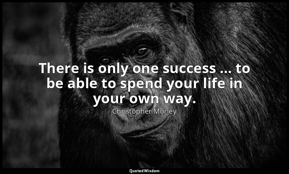 There is only one success … to be able to spend your life in your own way. — Christopher Morley
