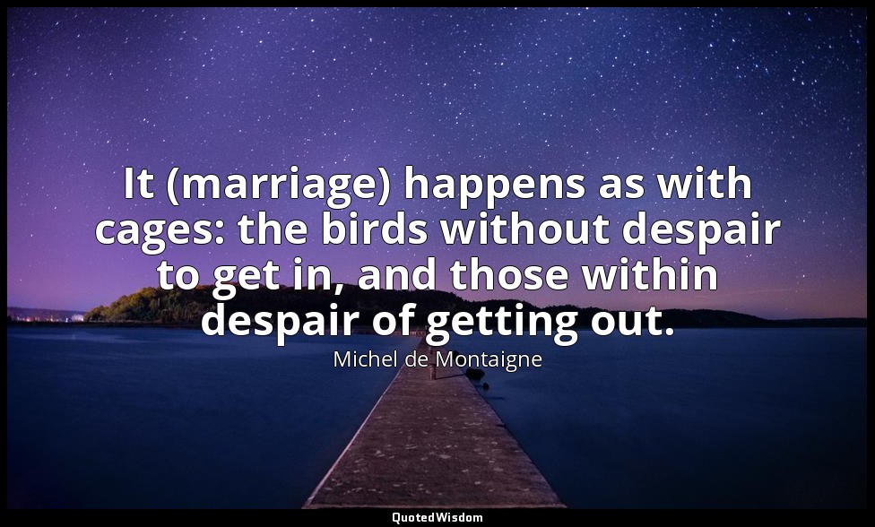 It (marriage) happens as with cages: the birds without despair to get in, and th — Michel de Montaigne