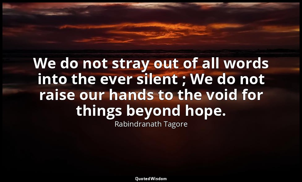 We do not stray out of all words into the ever silent ; We do not raise our hand — Rabindranath Tagore
