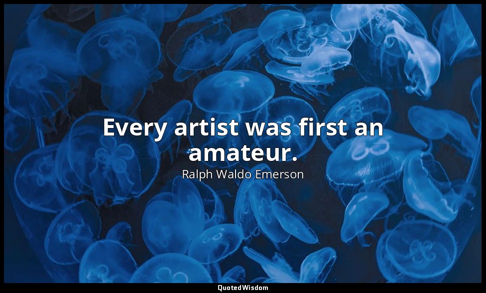 Every artist was first an amateur. — Ralph Waldo Emerson
