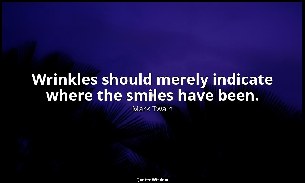Wrinkles should merely indicate where the smiles have been. — Mark Twain
