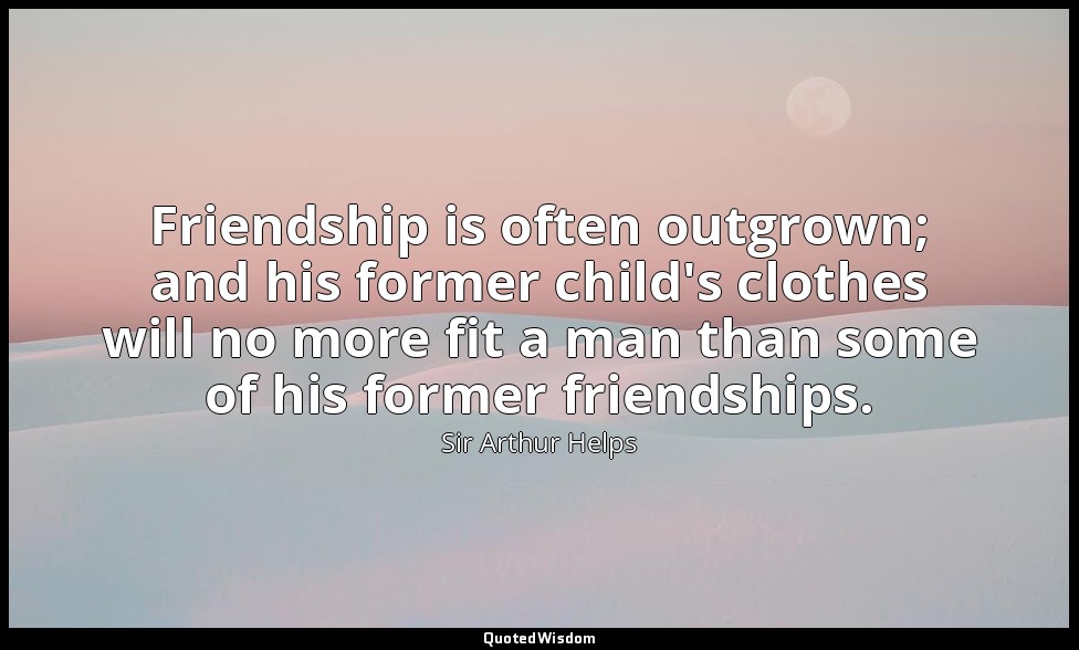 Friendship is often outgrown; and his former child's clothes will no more fit a  — Sir Arthur Helps