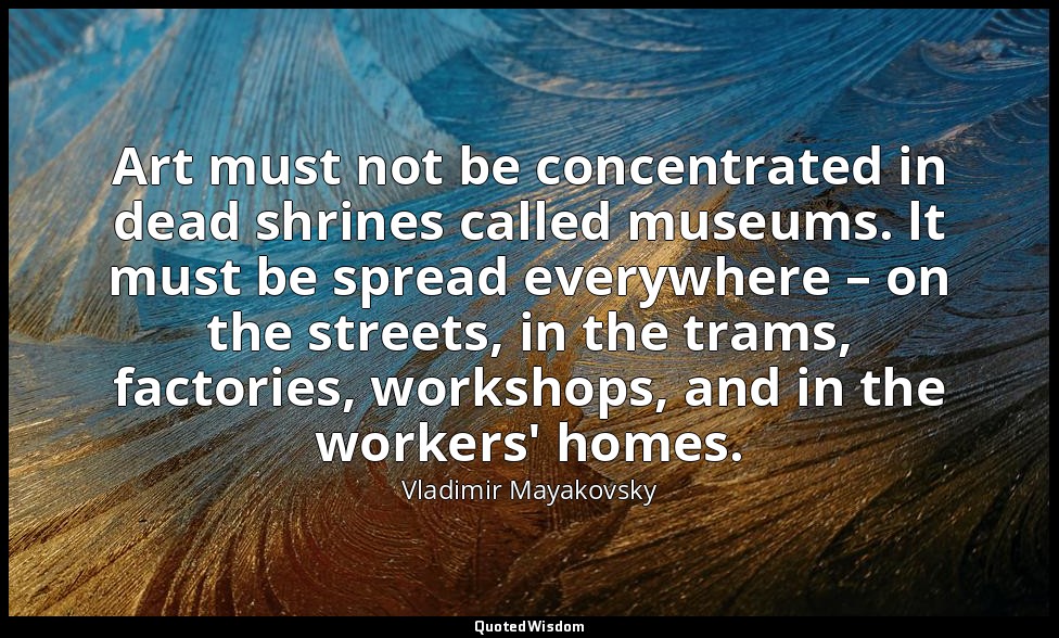Art must not be concentrated in dead shrines called museums. lt must be spread e — Vladimir Mayakovsky