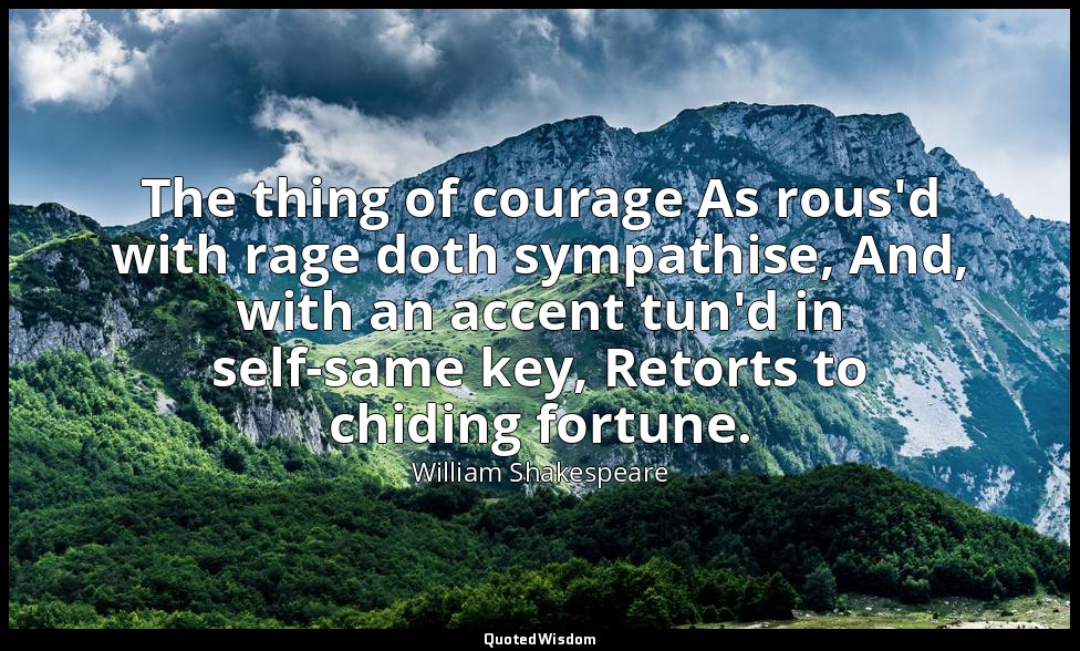 The thing of courage As rous'd with rage doth sympathise, And, with an accent tu — William Shakespeare