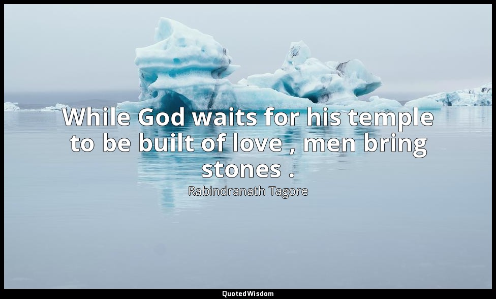 While God waits for his temple to be built of love , men bring stones . — Rabindranath Tagore