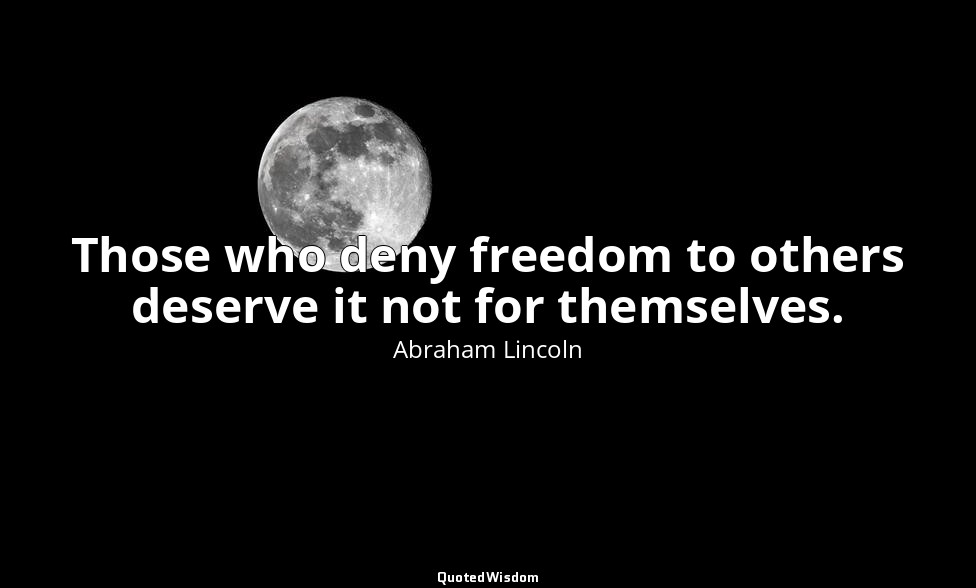Those who deny freedom to others deserve it not for themselves. — Abraham Lincoln