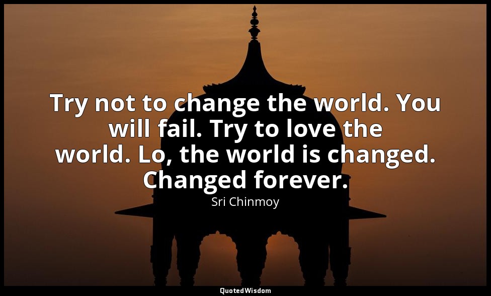 Try not to change the world. You will fail. Try to love the world. Lo, the world — Sri Chinmoy