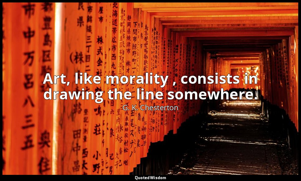 Art, like morality , consists in drawing the line somewhere. — G. K. Chesterton