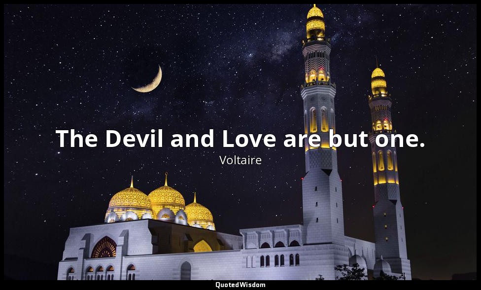 The Devil and Love are but one. — Voltaire