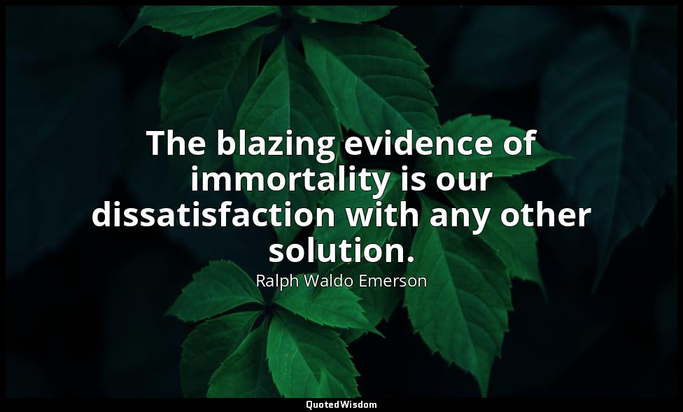 The blazing evidence of immortality is our dissatisfaction with any other soluti — Ralph Waldo Emerson
