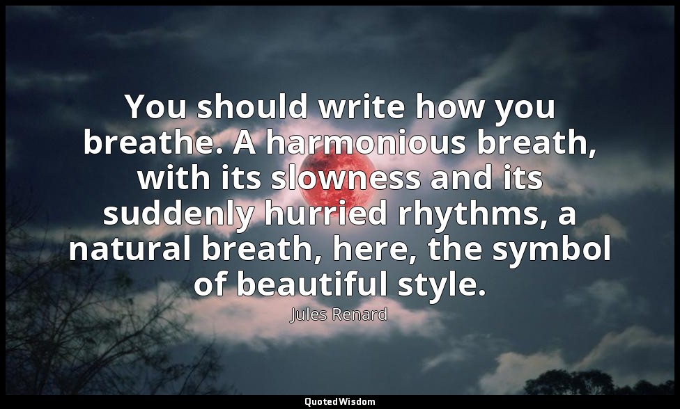 You should write how you breathe. A harmonious breath, with its slowness and its — Jules Renard