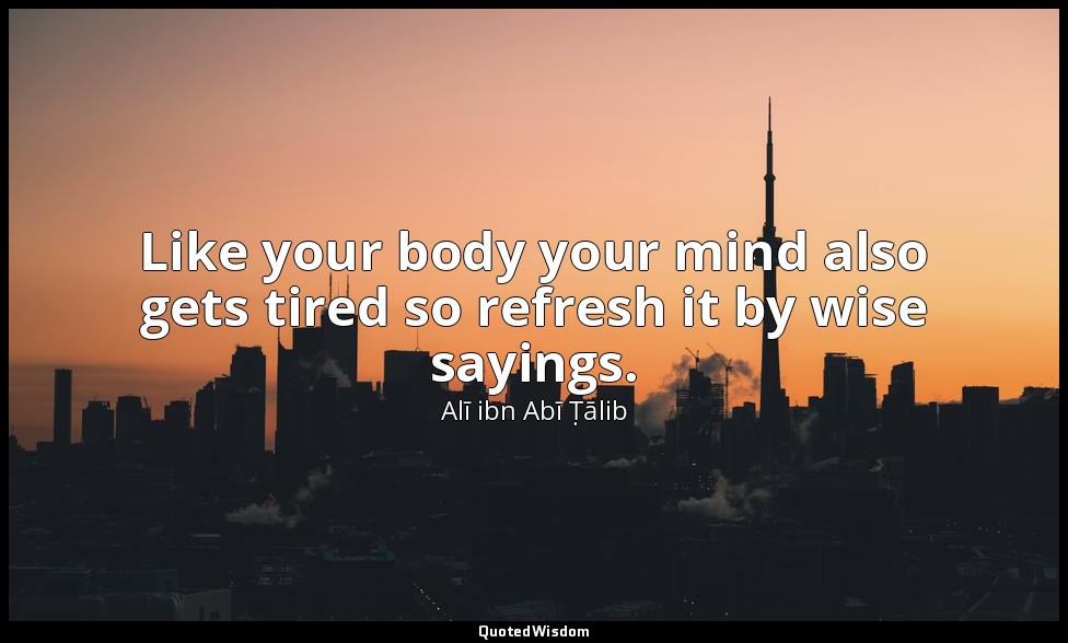 Like your body your mind also gets tired so refresh it by wise sayings. — Alī ibn Abī Ṭālib