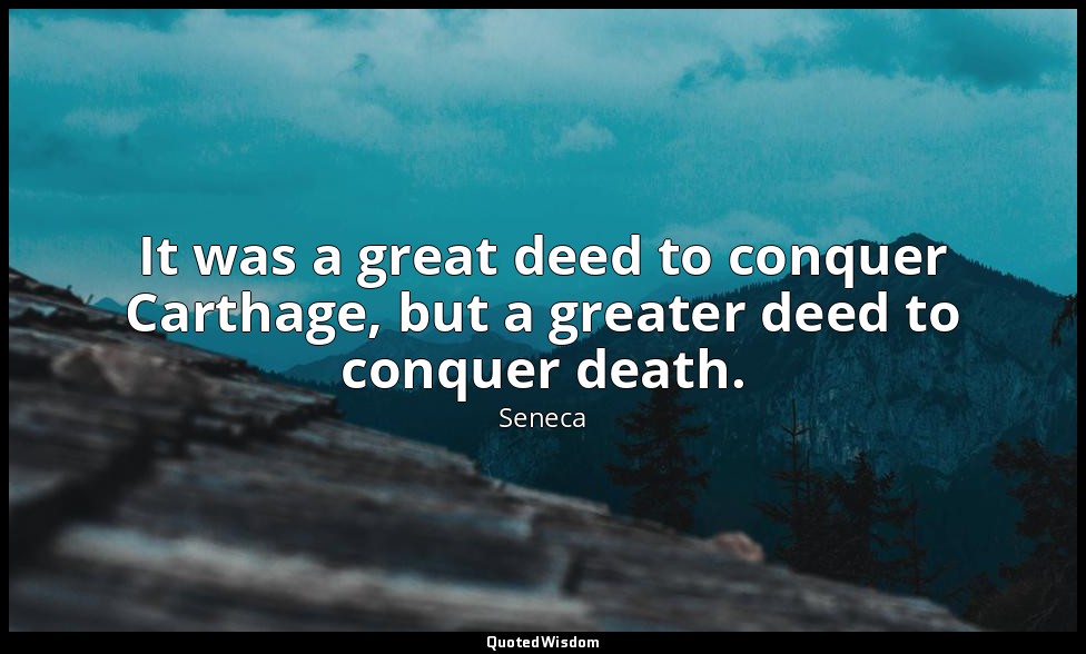 It was a great deed to conquer Carthage, but a greater deed to conquer death. — Seneca