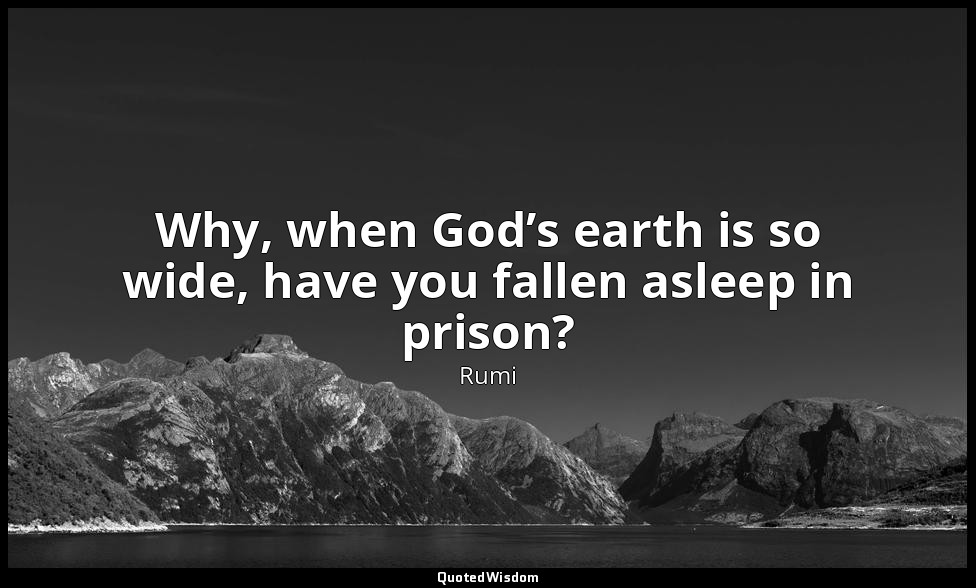Why, when God’s earth is so wide, have you fallen asleep in prison? — Rumi