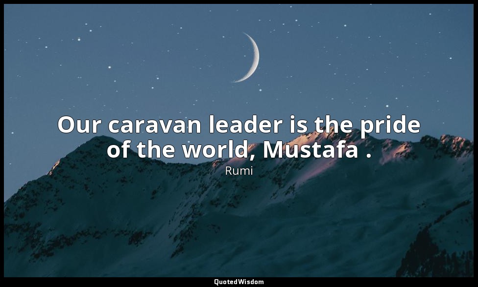 Our caravan leader is the pride of the world, Mustafa . — Rumi