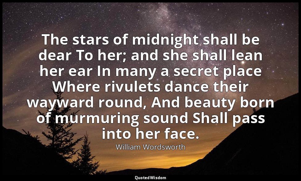 The stars of midnight shall be dear To her; and she shall lean her ear In many a — William Wordsworth
