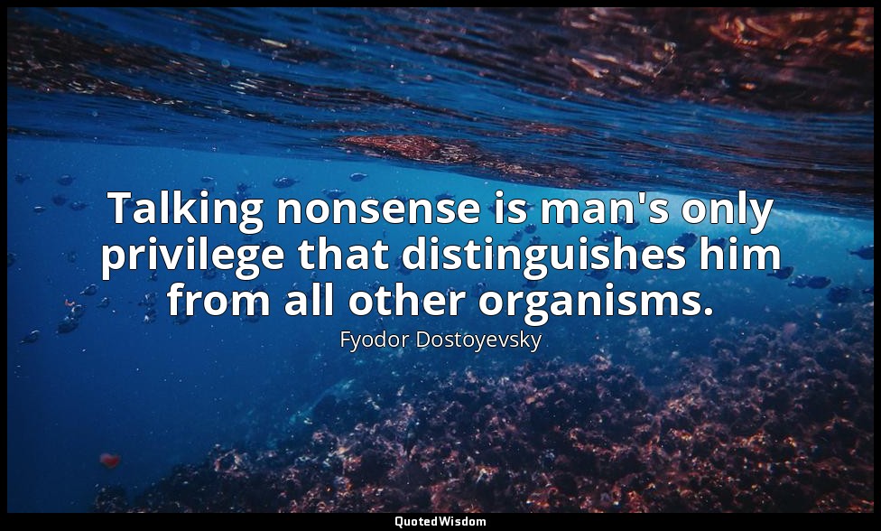 Talking nonsense is man's only privilege that distinguishes him from all other o — Fyodor Dostoyevsky