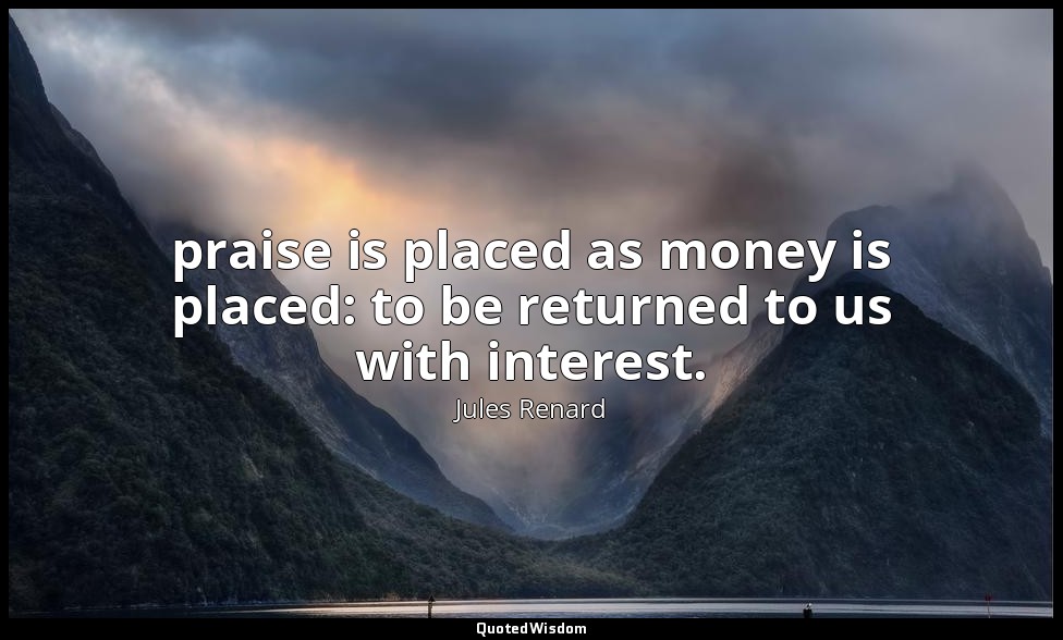 praise is placed as money is placed: to be returned to us with interest. — Jules Renard