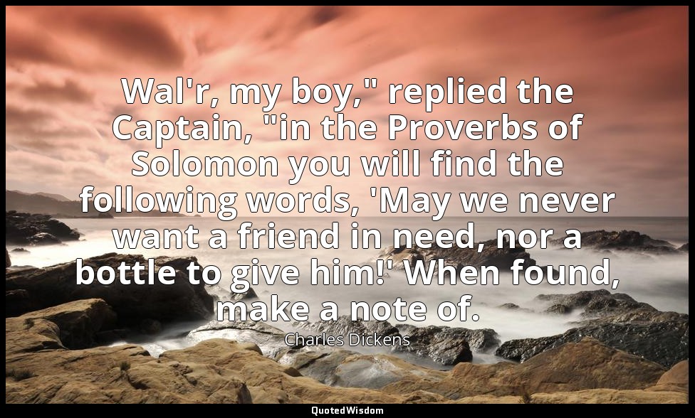 Wal'r, my boy," replied the Captain, "in the Proverbs of Solomon you will find t — Charles Dickens